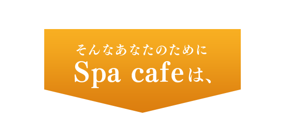 そんなあなたのためにSpa cafeは、